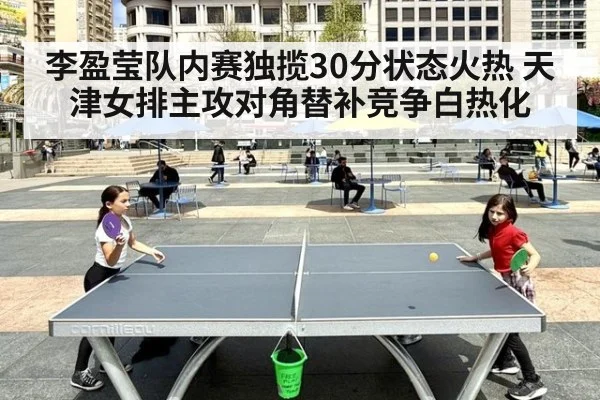 李盈莹队内赛独揽30分状态火热 天津女排主攻对角替补竞争白热化