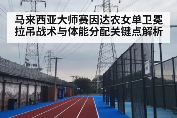马来西亚大师赛因达农女单卫冕拉吊战术与体能分配关键点解析