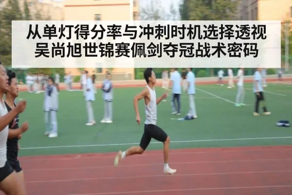从单灯得分率与冲刺时机选择透视吴尚旭世锦赛佩剑夺冠战术密码