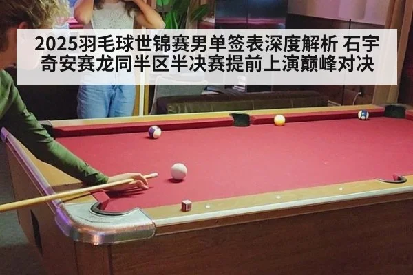 2025羽毛球世锦赛男单签表深度解析 石宇奇安赛龙同半区半决赛提前上演巅峰对决