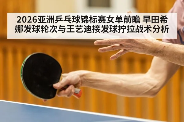 2026亚洲乒乓球锦标赛女单前瞻 早田希娜发球轮次与王艺迪接发球拧拉战术分析