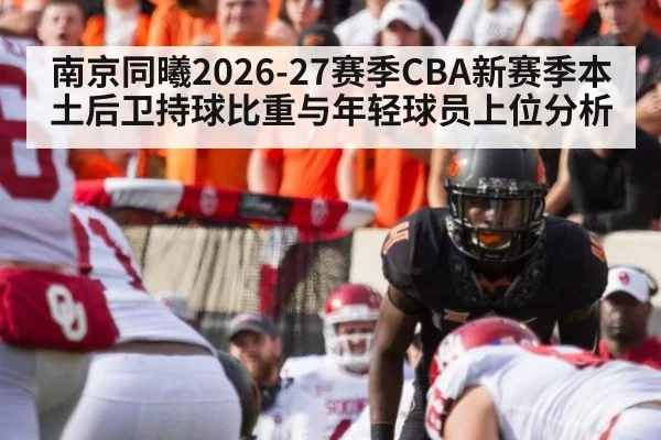 南京同曦2026-27赛季CBA新赛季本土后卫持球比重与年轻球员上位分析