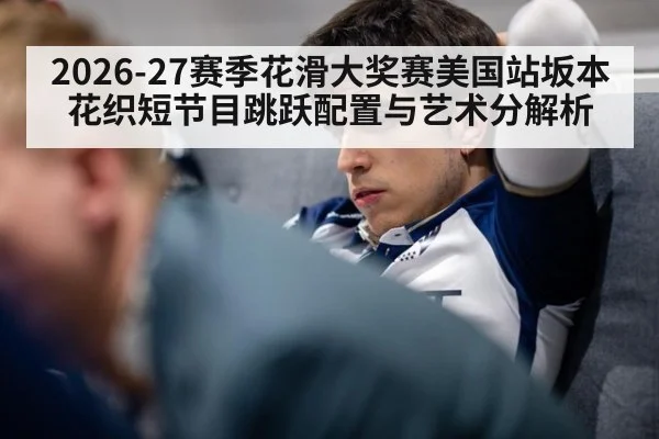 2026-27赛季花滑大奖赛美国站坂本花织短节目跳跃配置与艺术分解析