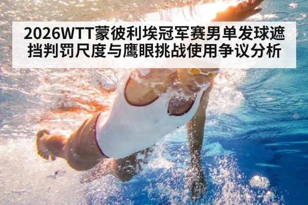 2026WTT蒙彼利埃冠军赛男单发球遮挡判罚尺度与鹰眼挑战使用争议分析