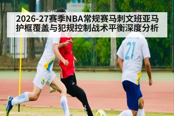 2026-27赛季NBA常规赛马刺文班亚马护框覆盖与犯规控制战术平衡深度分析