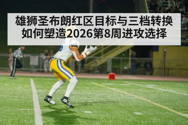 雄狮圣布朗红区目标与三档转换如何塑造2026第8周进攻选择
